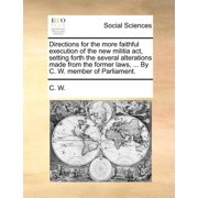 Directions for the More Faithful Execution of the New Militia Act, Setting Forth the Several Alterations Made from the Former Laws, ... By C. W. Member of Parliament. Paperback