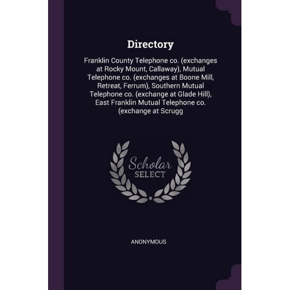 Directory : Franklin County Telephone co. (exchanges at Rocky Mount, Callaway), Mutual Telephone co. (exchanges at Boone Mill, Retreat, Ferrum), Southern Mutual Telephone co. (exchange at Glade Hill), East Franklin Mutual Telephone co. (exchange at Scrugg (Paperback)