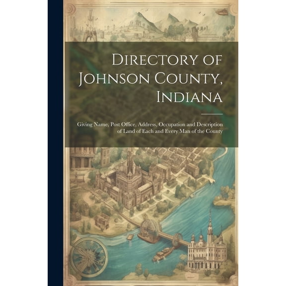 Directory of Johnson County, Indiana : Giving Name, Post Office, Address, Occupation and Description of Land of Each and Every Man of the County (Paperback)