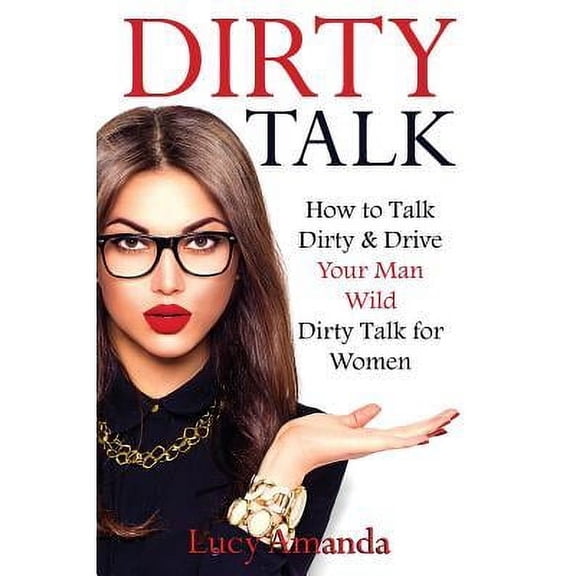 How to Talk Dirty, Dirty Talking to Women, Dirty Talking to Men, How to Get the Guy, Dirty Talk Exam: Dirty Talk: How to Talk Dirty & Drive Your Man Wild, Dirty Talk for Women (Paperback)