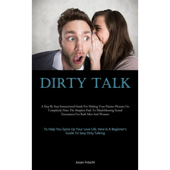 Dirty Talk: A Step By Step Instructional Guide For Making Your Partner Pleasure Go Completely Nuts The Simplest Path To , (Paperback)