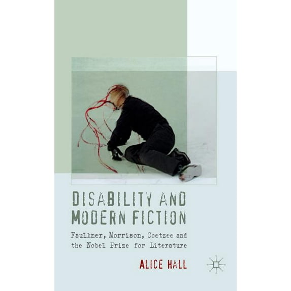 Disability and Modern Fiction: Faulkner, Morrison, Coetzee and the Nobel Prize for Literature, (Hardcover)