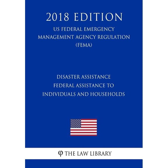 Disaster Assistance - Federal Assistance to Individuals and Households (US Federal Emergency Management Agency Regulation) (FEMA) (2018 Edition) (Paperback)