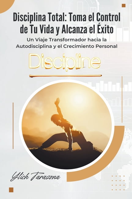 Disciplina Total: Toma el Control de Tu Vida y Alcanza el Ã xito ...