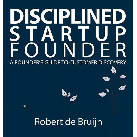 Disciplined Startup Founder: A Founder's Guide to Customer Discovery, (Hardcover)