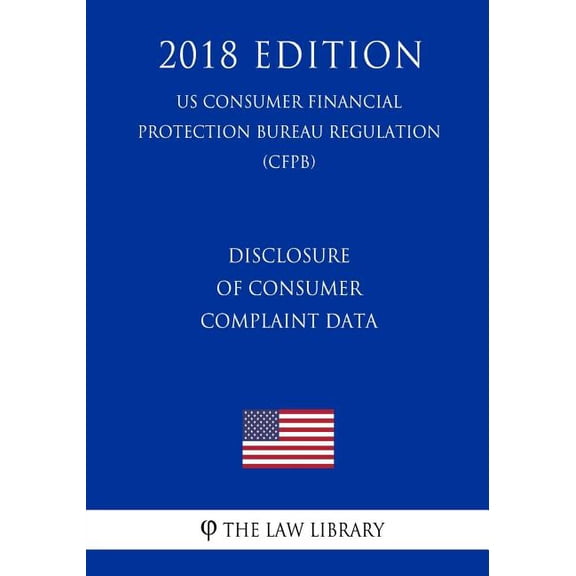 Disclosure of Consumer Complaint Data (US Consumer Financial Protection Bureau Regulation) (CFPB) (2018 Edition) (Paperback)