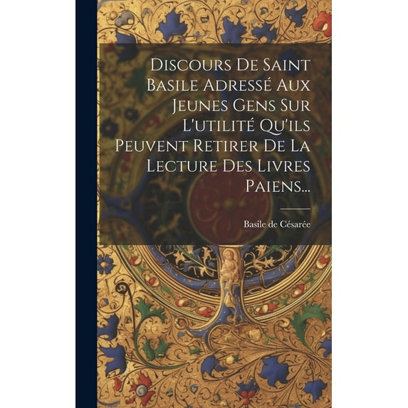 Discours De Saint Basile Adressé Aux Jeunes Gens Sur L'utilité Qu'ils Peuvent Retirer De La Lecture Des Livres Paiens... (Hardcover)
