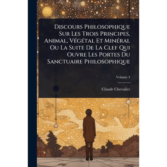 Discours Philosophique Sur Les Trois Principes, Animal, V(c)g(c)tal Et Min(c)ral Ou La Suite De La Clef Qui Ouvre Les, (Paperback)