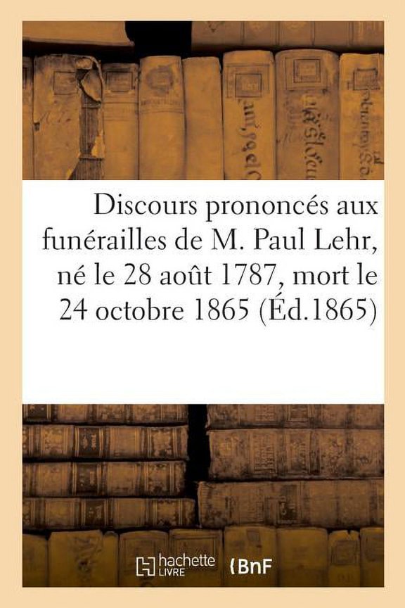 Discours Prononcs Aux Funrailles de M. Paul Lehr, N Le 28 Aot 1787, Mort Le 24 Octobre 1865, (Paperback)