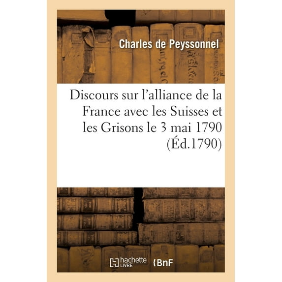 Discours Sur l'Alliance de la France Avec Les Suisses Et Les Grisons : Prononcé À l'Assemblée Des Amis de la Constitution, Par M. de Peyssonnel, ... Le 3 Mai 1790 (Paperback)