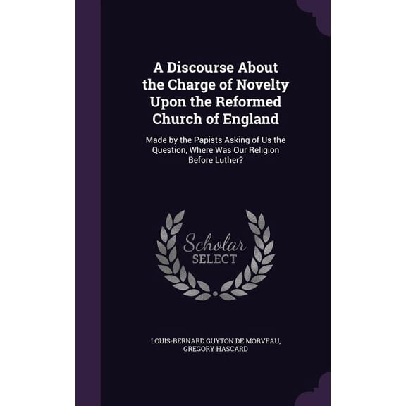 A Discourse About the Charge of Novelty Upon the Reformed Church of England : Made by the Papists Asking of Us the Question, Where Was Our Religion Before Luther? (Hardcover)