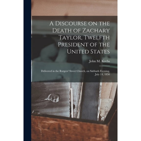 A Discourse on the Death of Zachary Taylor, Twelfth President of the United States: Delivered in the Rutgers Street Church, on Sabbath Evening, July 14, 1850 Paperback 1013961811 9781013961816 Kreb
