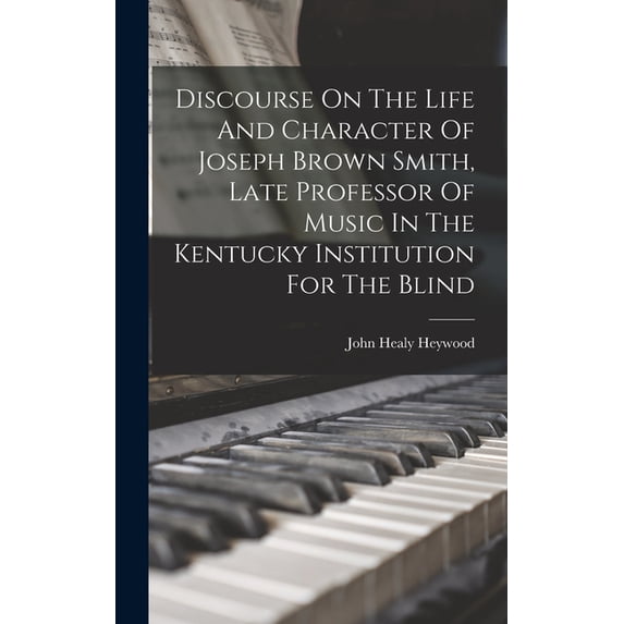 Discourse On The Life And Character Of Joseph Brown Smith, Late Professor Of Music In The Kentucky Institution For The Blind (Hardcover)