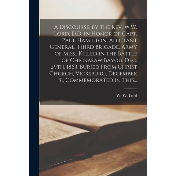 A Discourse, by the Rev. W.W. Lord, D.D. in Honor of Capt. Paul Hamilton, Adjutant General, Third Brigade, Army of Miss., Killed in the Battle of Chickasaw Bayou, Dec. 29th, 1863, Buried From Christ C