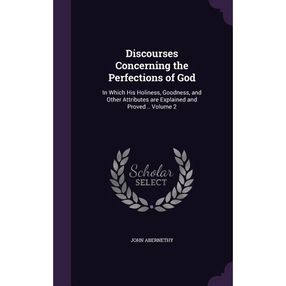 Discourses Concerning the Perfections of God : In Which His Holiness, Goodness, and Other Attributes are Explained and Proved .. Volume 2 (Hardcover)