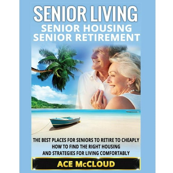 Discover the Best Places for Seniors to Senior Living: Senior Housing: Senior Retirement: The Best Places For Seniors To Retire To Cheaply, How To Find The Righ, (Paperback)
