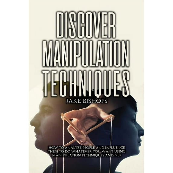 Discover Manipulation Techniques: How to Analyze People and Influence Them to Do Whatever You Want Using Manipulation Te, (Paperback)