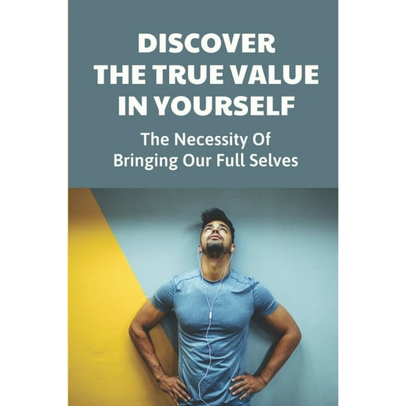 Discover The True Value In Yourself: The Necessity Of Bringing Our Full Selves: Value Added Growth And Potential (Paperback)