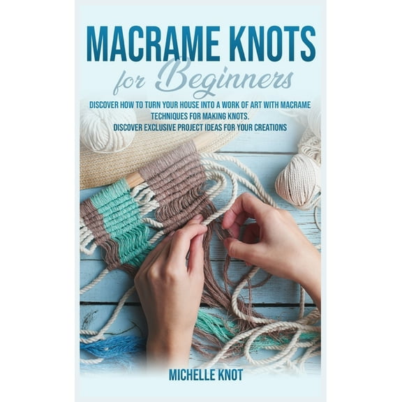 Macram Knots Book For Beginners: Discover How to Turn your House into a Work of Art with Macram Technicques for Making Knots. Discover Exclusive Project Ideas for your Creations (Hardcover)