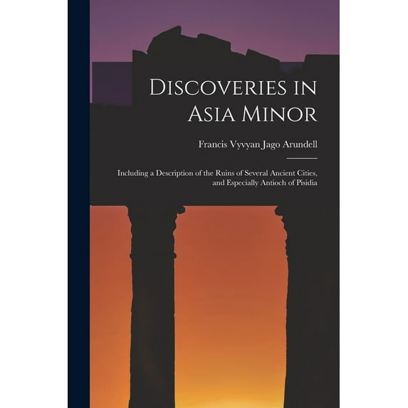Discoveries in Asia Minor: Including a Description of the Ruins of Several Ancient Cities, and Especially Antioch of Pis, (Paperback)