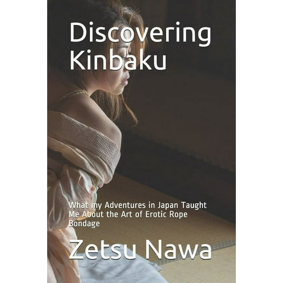 Discovering Kinbaku: What my Adventures in Japan Taught Me About the Art of Erotic Rope Bondage (Paperback)