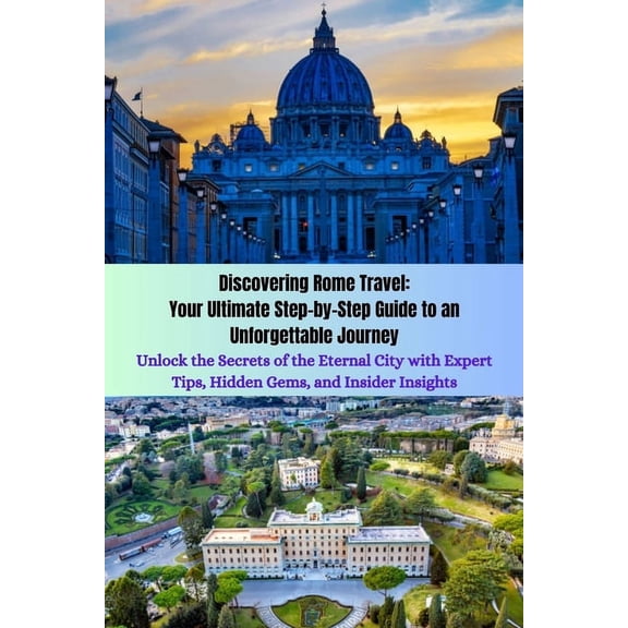 Discovering Rome Travel: Your Ultimate Step-by-Step Guide to an Unforgettable Journey: Unlock the Secrets of the Eternal City with Expert Tips, Hidden Gems, and Insider Insights (Paperback)