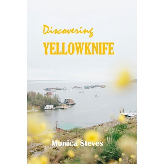 Discovering YELLOWKNIFE 2024: Unveiling the Northern Jewel of Canada's Northwest Territories. (Paperback)