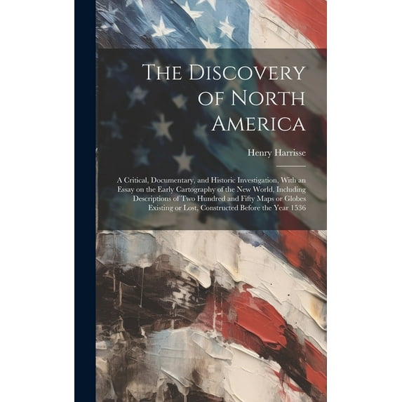 The Discovery of North America; a Critical, Documentary, and Historic Investigation, With an Essay on the Early Cartography of the New World, Including Descriptions of two Hundred and Fifty Maps or Gl