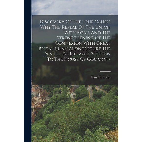 Discovery Of The True Causes Why The Repeal Of The Union With Rome And The Strengthening Of The Connexion With Great Britain, Can Alone Secure The Peace ... Of Ireland, Petition To The House Of Common
