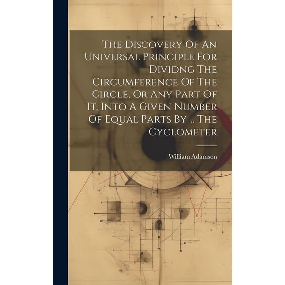 The Discovery Of An Universal Principle For Dividng The Circumference Of The Circle, Or Any Part Of It, Into A Given Number Of Equal Parts By ... The Cyclometer (Hardcover)