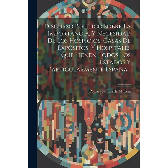 Discurso Politico Sobre La Importancia, Y Necesidad De Los Hospicios, Casas De Expósitos, Y Hospitales Que Tienen Todos Los Estados Y Particularmente España... (Paperback)