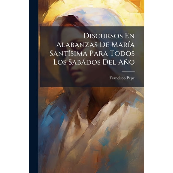Discursos En Alabanzas De Mara Santsima Para Todos Los Sabdos Del Ao Paperback