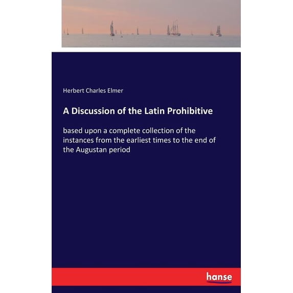 A Discussion of the Latin Prohibitive: based upon a complete collection of the instances from the earliest times to the , (Paperback)