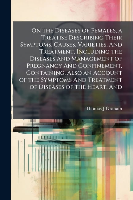 On the Diseases of Females, a Treatise Describing Their Symptoms, Causes, Varieties, And Treatment, Including the Diseases And Management of Pregnancy And Confinement, Containing, Also an Account of the Symptoms And Treatment of Diseases of the Heart, And (Paperback)