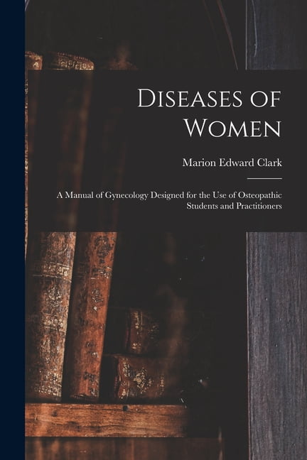 Diseases of Women: A Manual of Gynecology Designed for the use of Osteopathic Students and Practitioners, (Paperback)