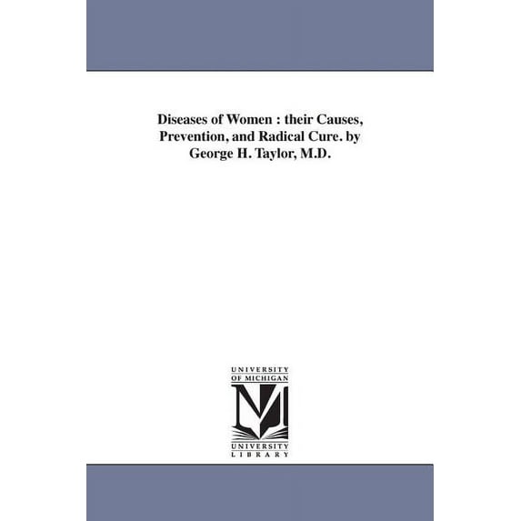 Diseases of women : their causes, prevention, and radical cure. By George H. Taylor, M.D.