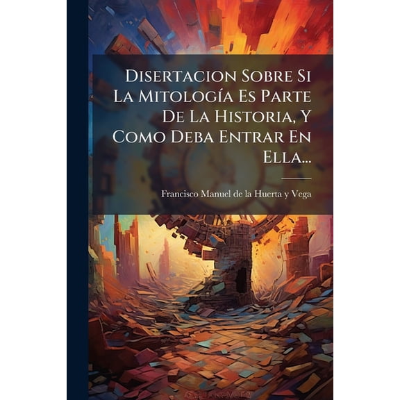 Disertacion Sobre Si La Mitologa Es Parte De La Historia, Y Como Deba Entrar En Ella... Paperback
