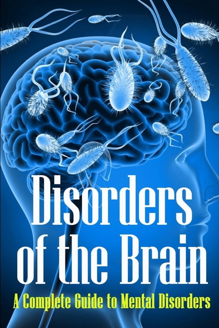 Disorders of the Brain: A Complete Guide to Mental Disorders ...