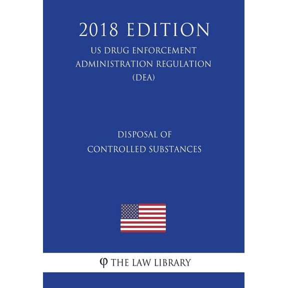 Disposal of Controlled Substances (Us Drug Enforcement Administration Regulation) (Dea) (2018 Edition)