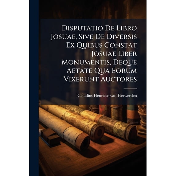 Disputatio De Libro Josuae, Sive De Diversis Ex Quibus Constat Josuae Liber Monumentis, Deque Aetate Qua Eorum Vixerunt Auctores (Paperback)