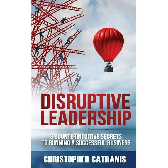 Disruptive Leadership: 8 Counterintuitive Secrets for Running a Successful Business