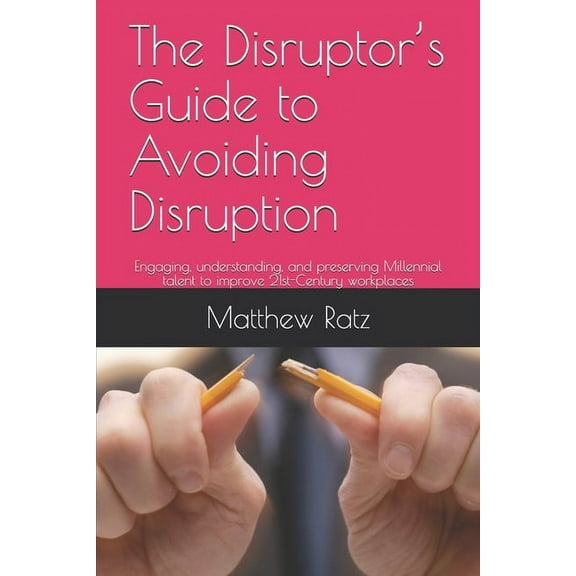 The Disruptor's Guide to Avoiding Disruption : Engaging, understanding, and preserving Millennial talent to improve 21st-Century workplaces (Paperback)