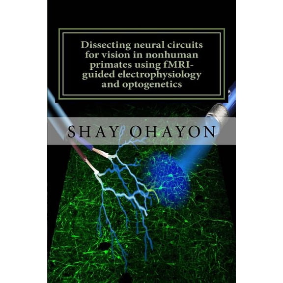 Dissecting neural circuits for vision in nonhuman primates using fMRI-guided electrophysiology and optogenetics: PhD Thesis (Paperback)
