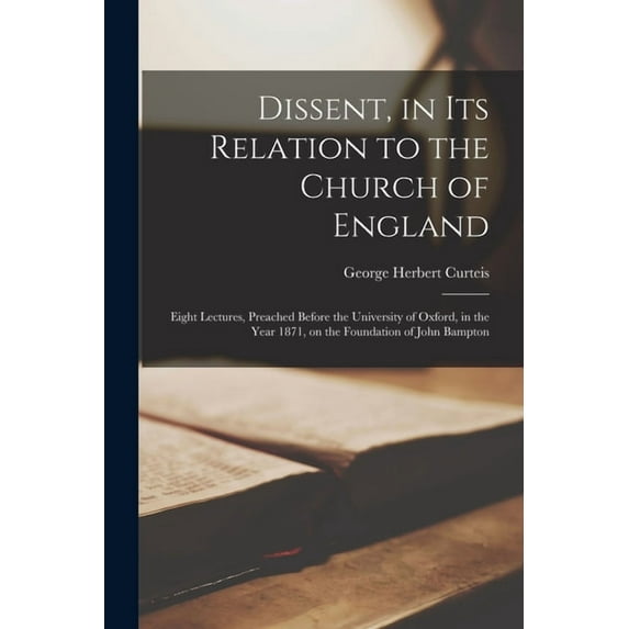 Dissent, in Its Relation to the Church of England: Eight Lectures, Preached Before the University of Oxford, in the Year 1871, on the Foundation of John Bampton Paperback 1014204402 9781014204400 Ge