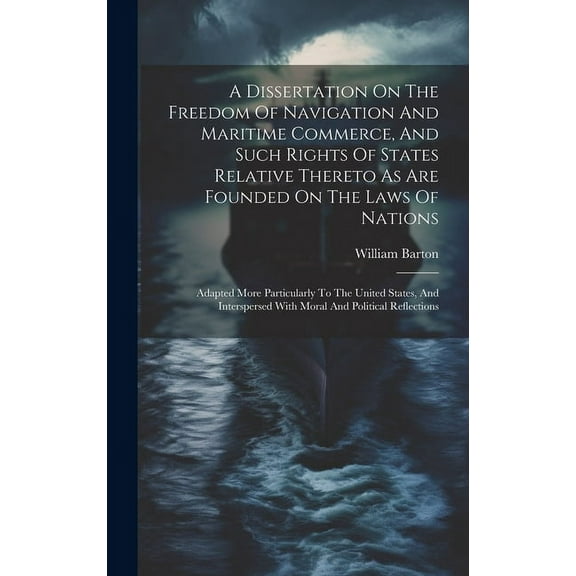 A Dissertation On The Freedom Of Navigation And Maritime Commerce, And Such Rights Of States Relative Thereto As Are Founded On The Laws Of Nations (Hardcover)