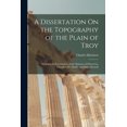 thumbnail image 1 of A Dissertation On the Topography of the Plain of Troy : Including an Examination of the Opinions of Demetrius, Chevalier, Dr. Clarke, and Major Rennell (Paperback), 1 of 11