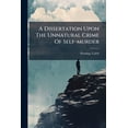 thumbnail image 1 of A Dissertation Upon The Unnatural Crime Of Self-murder : Occasioned By The Many Late Instances Of Suicide In This City, &c.: Together With An Appendix That Points Out The Inequality Of Some Of Our Penal Laws, Which Take Away The Life Of Man (Paperback), 1 of 1