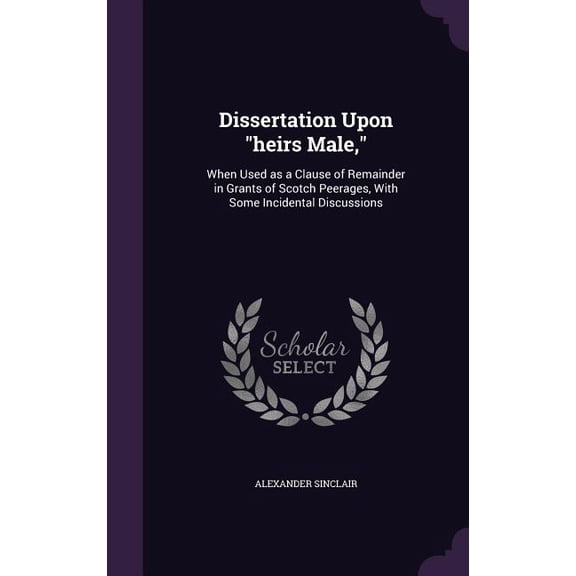 Dissertation Upon "heirs Male," : When Used as a Clause of Remainder in Grants of Scotch Peerages, With Some Incidental Discussions (Hardcover)