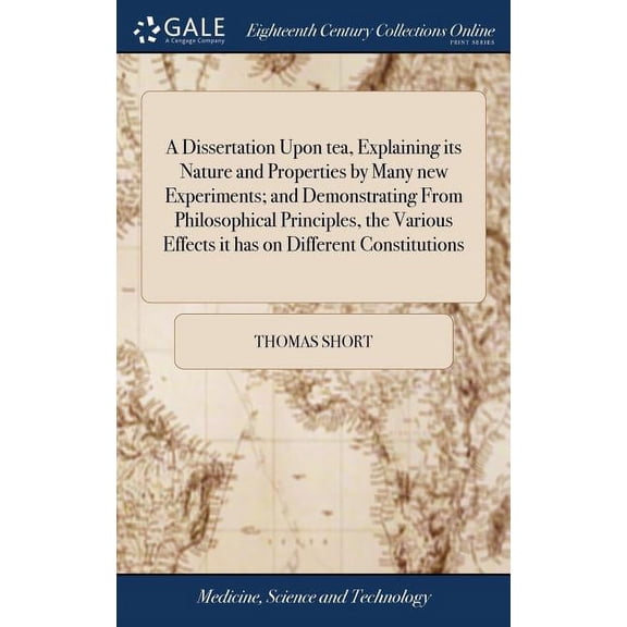A Dissertation Upon tea, Explaining its Nature and Properties by Many new Experiments; and Demonstrating From Philosophical Principles, the Various Effects it has on Different Constitutions (Hardcover