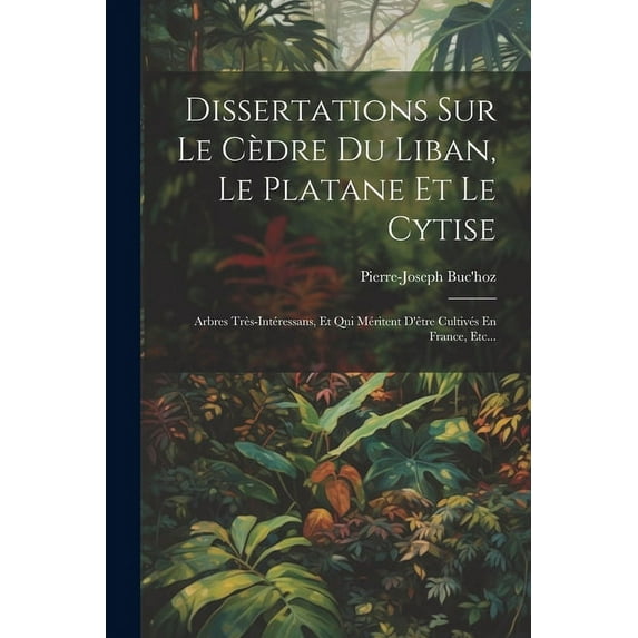 Dissertations Sur Le Cèdre Du Liban, Le Platane Et Le Cytise: Arbres Très-intéressans, Et Qui Méritent D'être Cultivés En France, Etc... (Paperback)